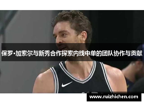 保罗·加索尔与新秀合作探索内线中单的团队协作与贡献