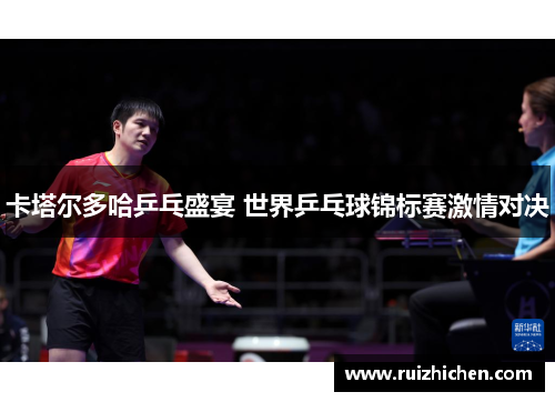 卡塔尔多哈乒乓盛宴 世界乒乓球锦标赛激情对决
