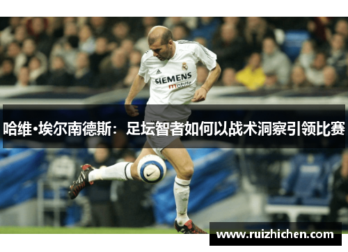 哈维·埃尔南德斯：足坛智者如何以战术洞察引领比赛