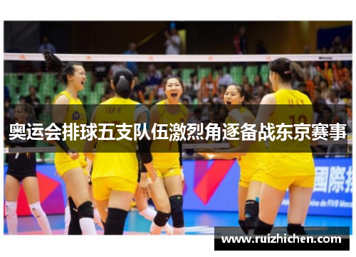 奥运会排球五支队伍激烈角逐备战东京赛事